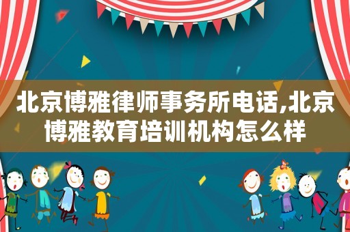 北京博雅律師事務(wù)所電話,北京博雅教育培訓(xùn)機構(gòu)怎么樣