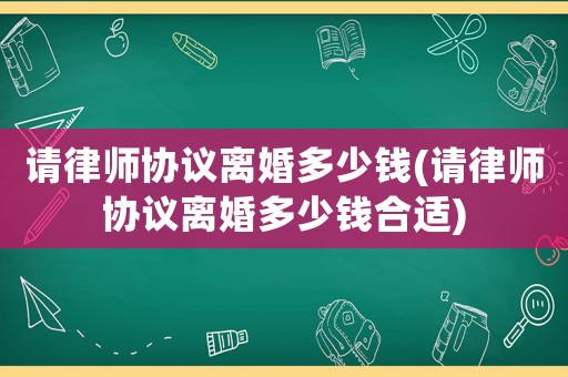 請律師協議離婚多少錢(請律師協議離婚多少錢合適)