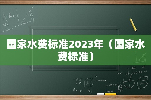 國家水費標準2023年（國家水費標準）