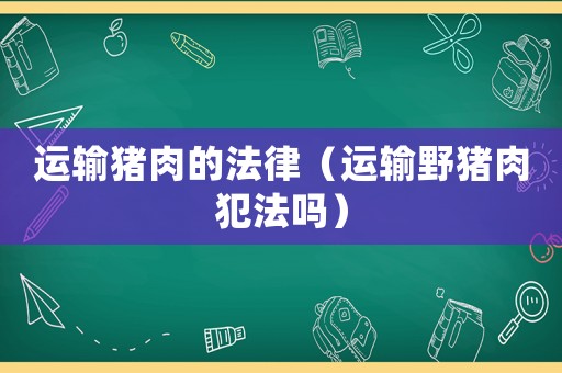 運輸豬肉的法律（運輸野豬肉犯法嗎）