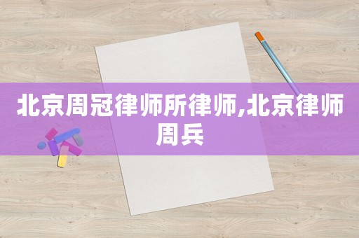 北京周冠律師所律師,北京律師周兵