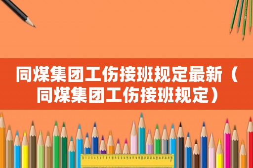 同煤集團工傷接班規定最新（同煤集團工傷接班規定）