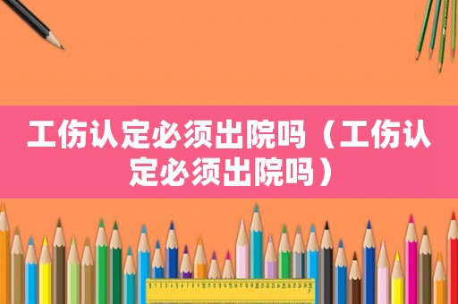 工傷認(rèn)定必須出院嗎（工傷認(rèn)定必須出院嗎）