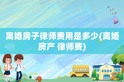 離婚房子律師費(fèi)用是多少(離婚房產(chǎn) 律師費(fèi))