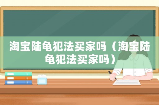 淘寶陸龜犯法買家嗎（淘寶陸龜犯法買家嗎）