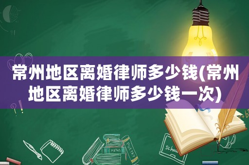常州地區離婚律師多少錢(常州地區離婚律師多少錢一次)
