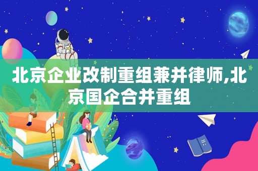 北京企業(yè)改制重組兼并律師,北京國企合并重組