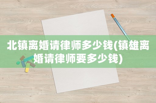 北鎮離婚請律師多少錢(鎮雄離婚請律師要多少錢)