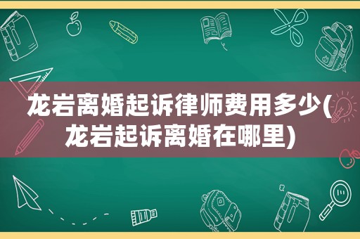 龍巖離婚起訴律師費(fèi)用多少(龍巖起訴離婚在哪里)