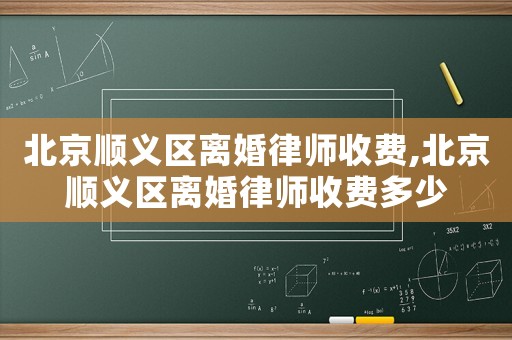 北京順義區(qū)離婚律師收費,北京順義區(qū)離婚律師收費多少