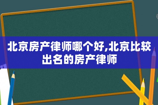 北京房產律師哪個好,北京比較出名的房產律師