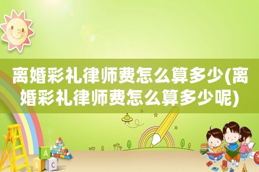 離婚彩禮律師費怎么算多少(離婚彩禮律師費怎么算多少呢)