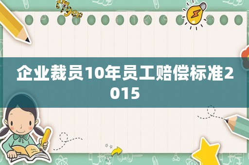 企業(yè)裁員10年員工賠償標(biāo)準(zhǔn)2015