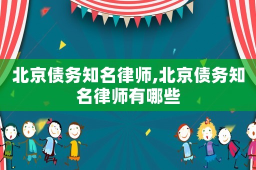 北京債務知名律師,北京債務知名律師有哪些