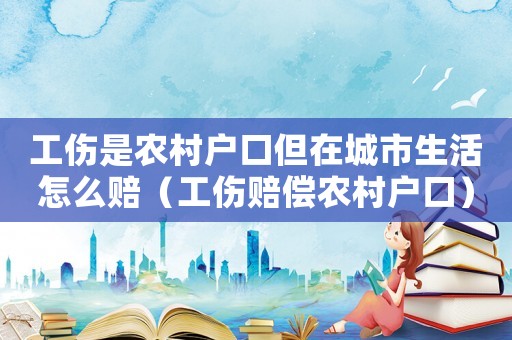 工傷是農村戶口但在城市生活怎么賠（工傷賠償農村戶口）