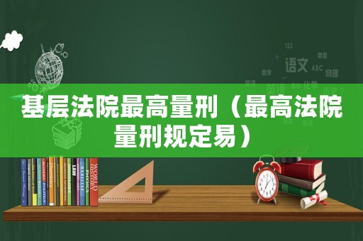 基層法院最高量刑（最高法院量刑規定易）