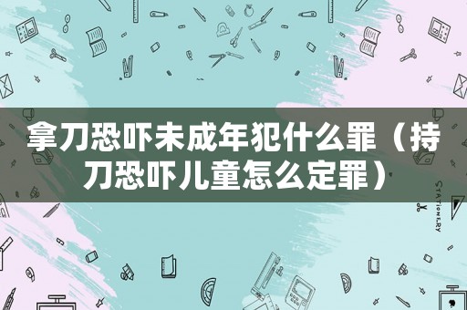 拿刀恐嚇未成年犯什么罪（持刀恐嚇兒童怎么定罪）