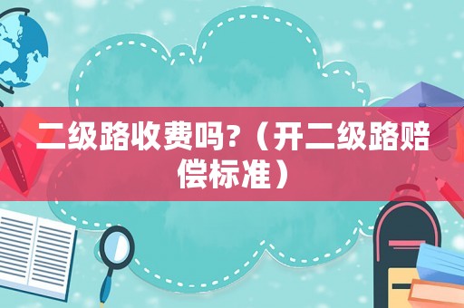 二級路收費嗎?（開二級路賠償標準）