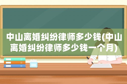 中山離婚糾紛律師多少錢(中山離婚糾紛律師多少錢一個月)