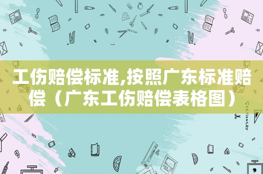 工傷賠償標(biāo)準(zhǔn),按照廣東標(biāo)準(zhǔn)賠償（廣東工傷賠償表格圖）