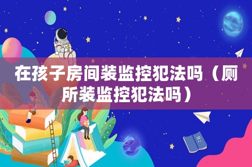 在孩子房間裝監控犯法嗎（廁所裝監控犯法嗎）