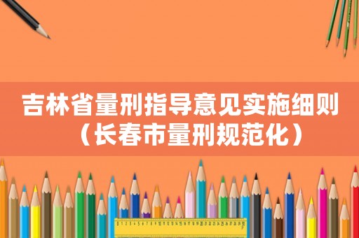 吉林省量刑指導意見實施細則（長春市量刑規范化）