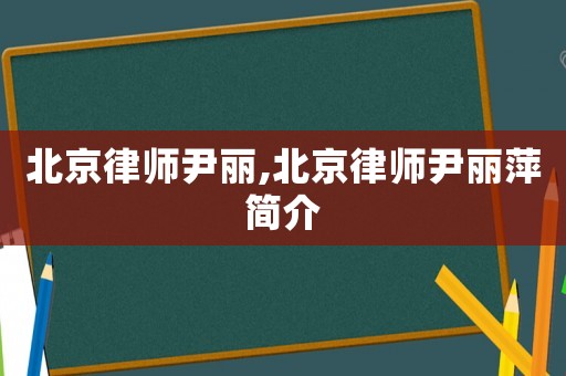 北京律師尹麗,北京律師尹麗萍簡介