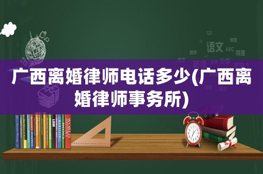 廣西離婚律師電話多少(廣西離婚律師事務(wù)所)