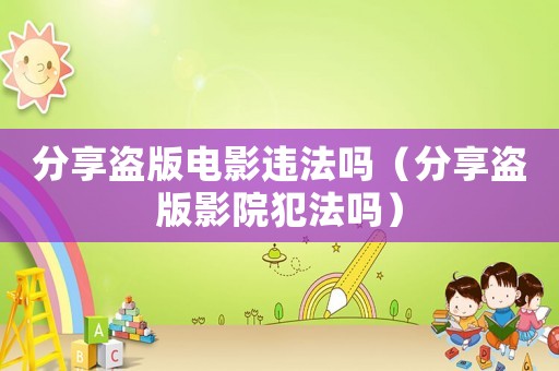 分享盜版電影違法嗎（分享盜版影院犯法嗎）