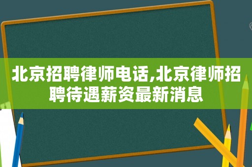 北京招聘律師電話,北京律師招聘待遇薪資最新消息