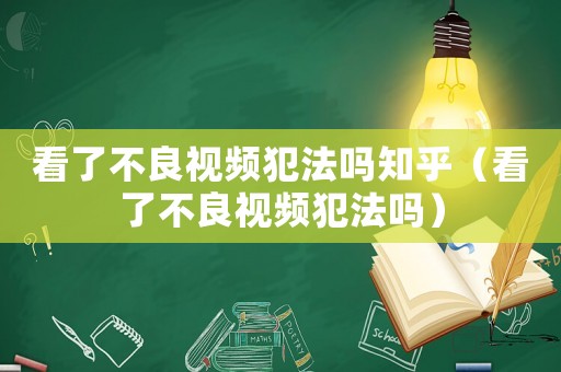 看了不良視頻犯法嗎知乎（看了不良視頻犯法嗎）