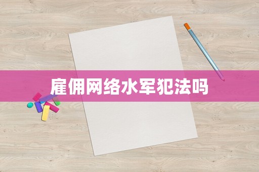 雇傭網絡水軍犯法嗎