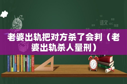 老婆出軌把對(duì)方殺了會(huì)判（老婆出軌殺人量刑）