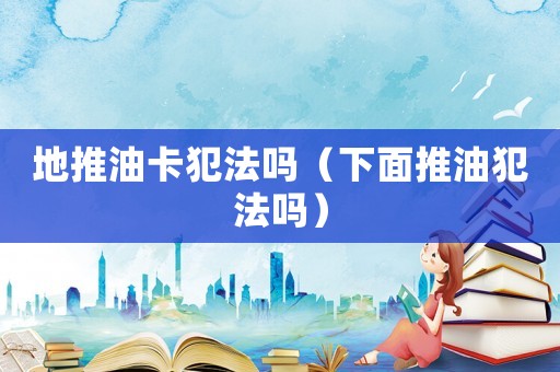 地推油卡犯法嗎（下面推油犯法嗎）