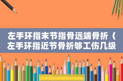 左手環指末節指骨遠端骨折（左手環指近節骨折夠工傷幾級）