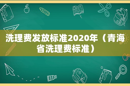 洗理費(fèi)發(fā)放標(biāo)準(zhǔn)2020年（青海省洗理費(fèi)標(biāo)準(zhǔn)）