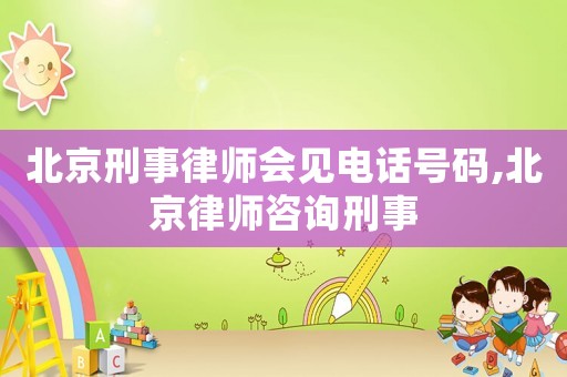 北京刑事律師會見電話號碼,北京律師咨詢刑事