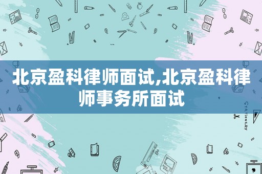 北京盈科律師面試,北京盈科律師事務所面試
