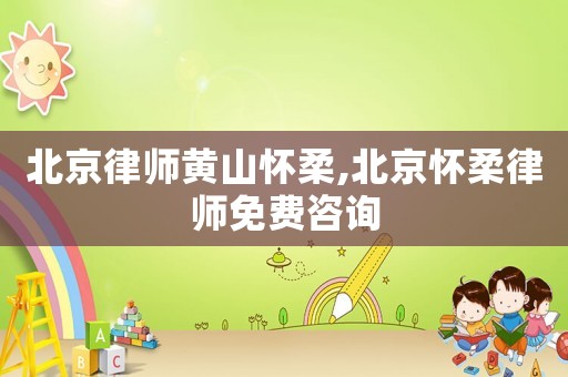 北京律師黃山懷柔,北京懷柔律師免費咨詢