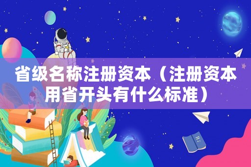省級名稱注冊資本（注冊資本用省開頭有什么標準）