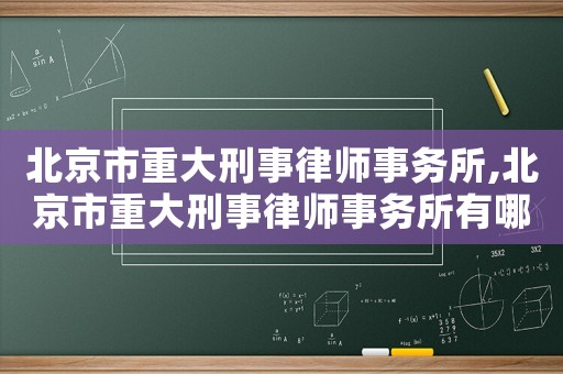 北京市重大刑事律師事務所,北京市重大刑事律師事務所有哪些