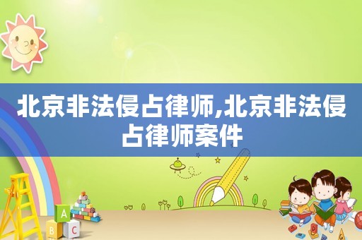 北京非法侵占律師,北京非法侵占律師案件