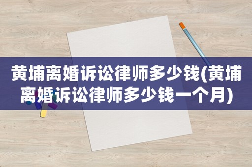 黃埔離婚訴訟律師多少錢(黃埔離婚訴訟律師多少錢一個月)