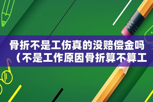 骨折不是工傷真的沒賠償金嗎（不是工作原因骨折算不算工傷）