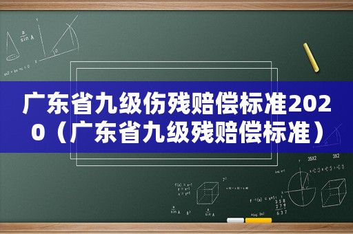 廣東省九級傷殘賠償標(biāo)準(zhǔn)2020（廣東省九級殘賠償標(biāo)準(zhǔn)）