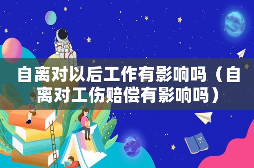 自離對以后工作有影響嗎（自離對工傷賠償有影響嗎）