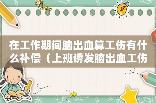 在工作期間腦出血算工傷有什么補償（上班誘發腦出血工傷）