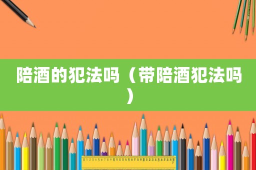 陪酒的犯法嗎（帶陪酒犯法嗎）