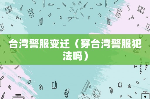 臺灣警服變遷（穿臺灣警服犯法嗎）