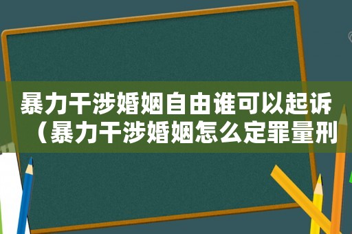 暴力干涉婚姻自由誰可以起訴（暴力干涉婚姻怎么定罪量刑）